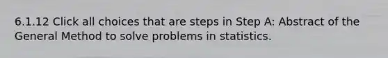 6.1.12 Click all choices that are steps in Step A: Abstract of the General Method to solve problems in statistics.