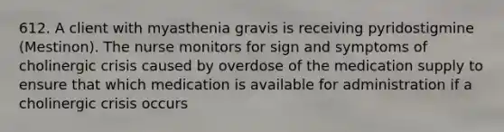 612. A client with myasthenia gravis is receiving pyridostigmine (Mestinon). The nurse monitors for sign and symptoms of cholinergic crisis caused by overdose of the medication supply to ensure that which medication is available for administration if a cholinergic crisis occurs