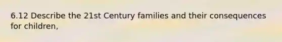 6.12 Describe the 21st Century families and their consequences for children,