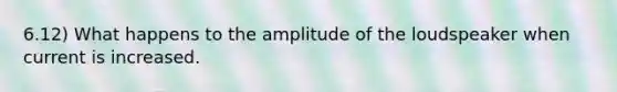 6.12) What happens to the amplitude of the loudspeaker when current is increased.