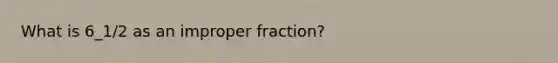 What is 6_1/2 as an improper fraction?