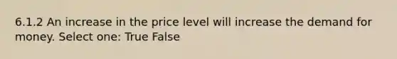 6.1.2 An increase in the price level will increase the demand for money. Select one: True False