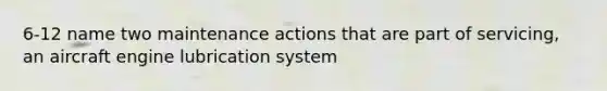 6-12 name two maintenance actions that are part of servicing, an aircraft engine lubrication system