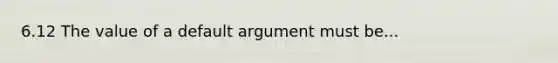 6.12 The value of a default argument must be...