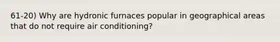 61-20) Why are hydronic furnaces popular in geographical areas that do not require air conditioning?