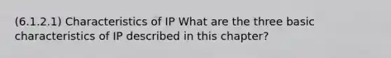 (6.1.2.1) Characteristics of IP What are the three basic characteristics of IP described in this chapter?