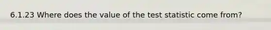 6.1.23 Where does the value of the test statistic come from?