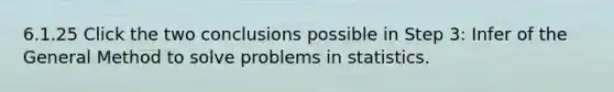 6.1.25 Click the two conclusions possible in Step 3: Infer of the General Method to solve problems in statistics.