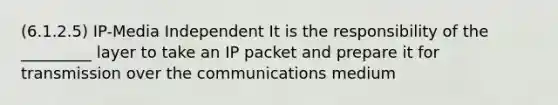 (6.1.2.5) IP-Media Independent It is the responsibility of the _________ layer to take an IP packet and prepare it for transmission over the communications medium