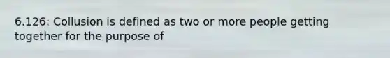 6.126: Collusion is defined as two or more people getting together for the purpose of