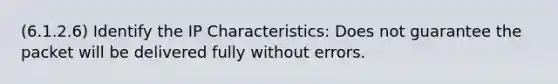 (6.1.2.6) Identify the IP Characteristics: Does not guarantee the packet will be delivered fully without errors.