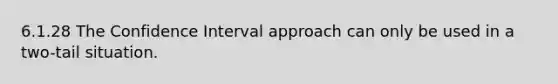 6.1.28 The Confidence Interval approach can only be used in a two-tail situation.