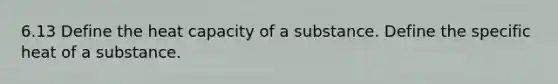 6.13 Define the heat capacity of a substance. Define the specific heat of a substance.