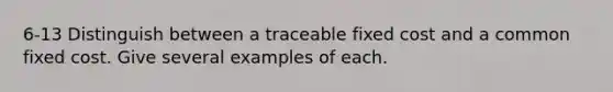 6-13 Distinguish between a traceable fixed cost and a common fixed cost. Give several examples of each.