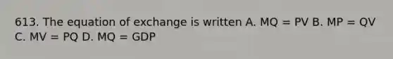 613. The equation of exchange is written A. MQ = PV B. MP = QV C. MV = PQ D. MQ = GDP