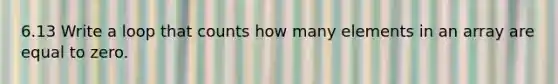 6.13 Write a loop that counts how many elements in an array are equal to zero.