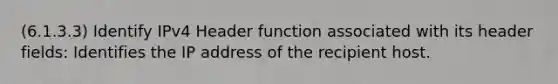 (6.1.3.3) Identify IPv4 Header function associated with its header fields: Identifies the IP address of the recipient host.