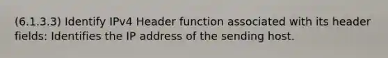 (6.1.3.3) Identify IPv4 Header function associated with its header fields: Identifies the IP address of the sending host.