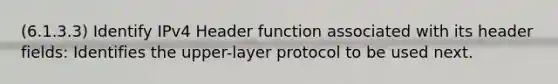 (6.1.3.3) Identify IPv4 Header function associated with its header fields: Identifies the upper-layer protocol to be used next.