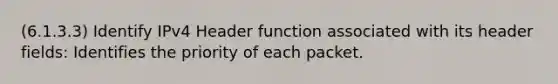 (6.1.3.3) Identify IPv4 Header function associated with its header fields: Identifies the priority of each packet.