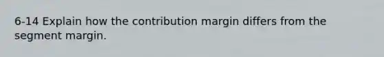 6-14 Explain how the contribution margin differs from the segment margin.