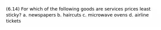 (6.14) For which of the following goods are services prices least sticky? a. newspapers b. haircuts c. microwave ovens d. airline tickets