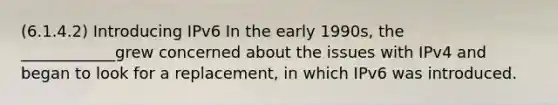 (6.1.4.2) Introducing IPv6 In the early 1990s, the ____________grew concerned about the issues with IPv4 and began to look for a replacement, in which IPv6 was introduced.