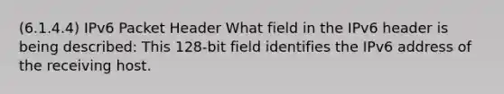 (6.1.4.4) IPv6 Packet Header What field in the IPv6 header is being described: This 128-bit field identifies the IPv6 address of the receiving host.