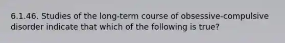 6.1.46. Studies of the long-term course of obsessive-compulsive disorder indicate that which of the following is true?