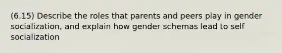 (6.15) Describe the roles that parents and peers play in gender socialization, and explain how gender schemas lead to self socialization