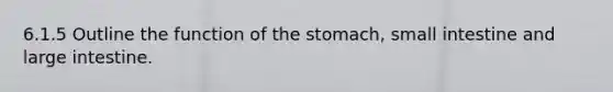 6.1.5 Outline the function of the stomach, small intestine and large intestine.