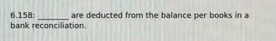 6.158: ________ are deducted from the balance per books in a bank reconciliation.