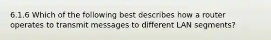 6.1.6 Which of the following best describes how a router operates to transmit messages to different LAN segments?