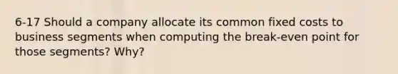 6-17 Should a company allocate its common fixed costs to business segments when computing the break-even point for those segments? Why?