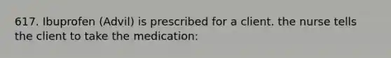 617. Ibuprofen (Advil) is prescribed for a client. the nurse tells the client to take the medication: