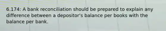 6.174: A bank reconciliation should be prepared to explain any difference between a depositor's balance per books with the balance per bank.