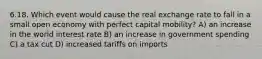 6.18. Which event would cause the real exchange rate to fall in a small open economy with perfect capital mobility? A) an increase in the world interest rate B) an increase in government spending C) a tax cut D) increased tariffs on imports