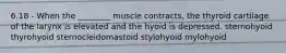 6.18 - When the ________ muscle contracts, the thyroid cartilage of the larynx is elevated and the hyoid is depressed. sternohyoid thyrohyoid sternocleidomastoid stylohyoid mylohyoid