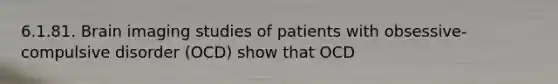 6.1.81. Brain imaging studies of patients with obsessive-compulsive disorder (OCD) show that OCD