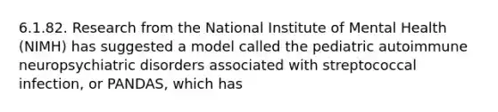 6.1.82. Research from the National Institute of Mental Health (NIMH) has suggested a model called the pediatric autoimmune neuropsychiatric disorders associated with streptococcal infection, or PANDAS, which has