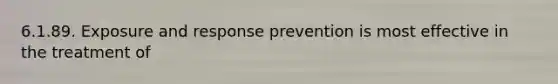 6.1.89. Exposure and response prevention is most effective in the treatment of