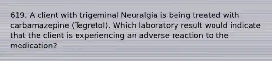 619. A client with trigeminal Neuralgia is being treated with carbamazepine (Tegretol). Which laboratory result would indicate that the client is experiencing an adverse reaction to the medication?