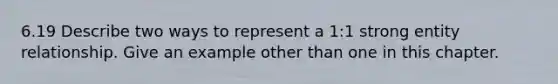 6.19 Describe two ways to represent a 1:1 strong entity relationship. Give an example other than one in this chapter.