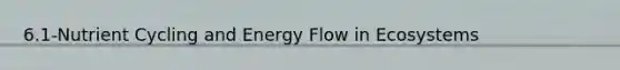 6.1-Nutrient Cycling and <a href='https://www.questionai.com/knowledge/kwLSHuYdqg-energy-flow' class='anchor-knowledge'>energy flow</a> in Ecosystems