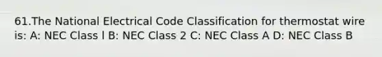 61.The National Electrical Code Classification for thermostat wire is: A: NEC Class l B: NEC Class 2 C: NEC Class A D: NEC Class B