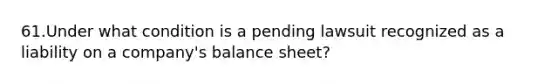 61.Under what condition is a pending lawsuit recognized as a liability on a company's balance sheet?