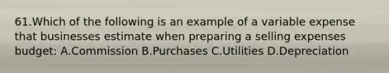 61.Which of the following is an example of a variable expense that businesses estimate when preparing a selling expenses budget: A.Commission B.Purchases C.Utilities D.Depreciation