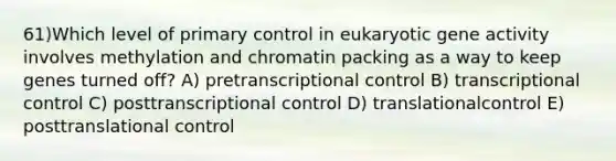 61)​Which level of primary control in eukaryotic gene activity involves methylation and chromatin packing as a way to keep genes turned off? ​​A) pretranscriptional control​​ B) transcriptional control​ C) posttranscriptional control​ D) translationalcontrol​ E) posttranslational control