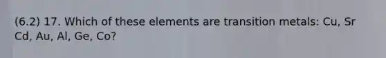 (6.2) 17. Which of these elements are transition metals: Cu, Sr Cd, Au, Al, Ge, Co?