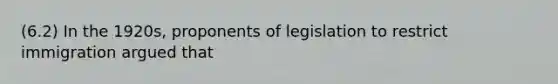 (6.2) In the 1920s, proponents of legislation to restrict immigration argued that